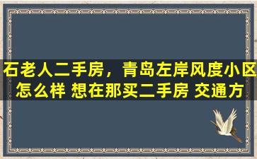 石老人二手房，青岛左岸风度小区怎么样 想在那买二手房 交通方便吗 谢谢了!